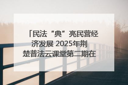 民法“典”亮民营经济发展 2025年荆楚普法云课堂第二期在武汉客厅开讲