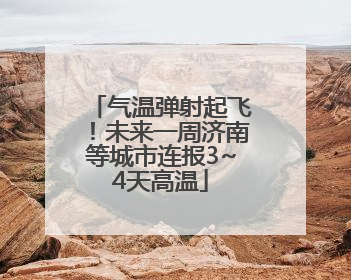 气温弹射起飞！未来一周济南等城市连报3~4天高温