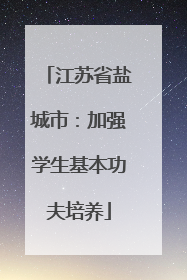 江苏省盐城市：加强学生基本功夫培养