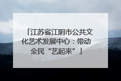 江苏省江阴市公共文化艺术发展中心：带动全民“艺起来”