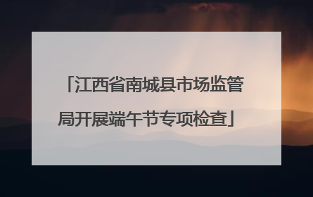 江西省南城县市场监管局开展端午节专项检查