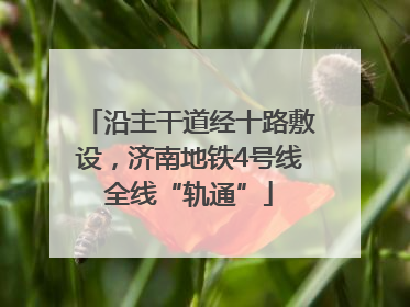 沿主干道经十路敷设，济南地铁4号线全线“轨通”