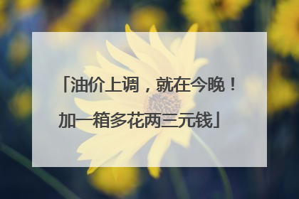 油价上调，就在今晚！加一箱多花两三元钱
