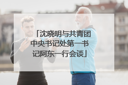 沈晓明与共青团中央书记处第一书记阿东一行会谈