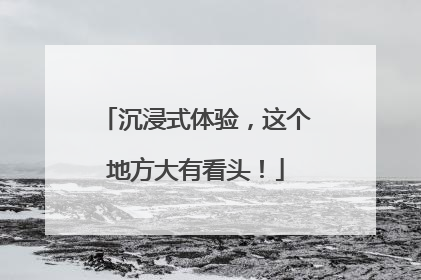 沉浸式体验，这个地方大有看头！