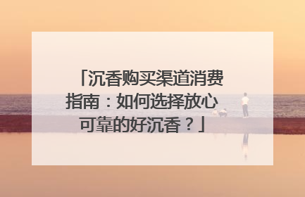 沉香购买渠道消费指南：如何选择放心可靠的好沉香？