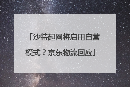 沙特起网将启用自营模式？京东物流回应