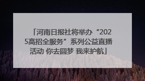 河南日报社将举办“2025高招全服务”系列公益直播活动 你去圆梦 我来护航