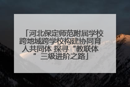 河北保定师范附属学校跨地域跨学校构建协同育人共同体 探寻“教联体”三级进阶之路
