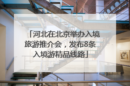 河北在北京举办入境旅游推介会，发布8条入境游精品线路