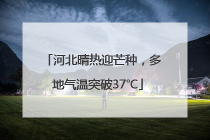 河北晴热迎芒种，多地气温突破37℃