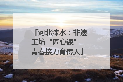 河北涞水：非遗工坊“匠心课” 青春接力育传人