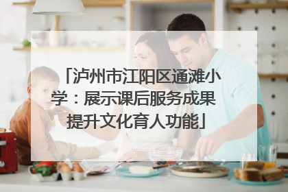泸州市江阳区通滩小学：展示课后服务成果 提升文化育人功能