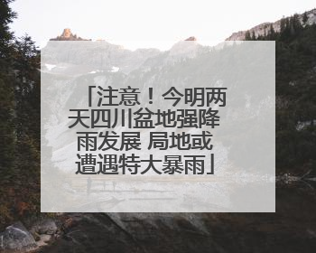 注意！今明两天四川盆地强降雨发展 局地或遭遇特大暴雨