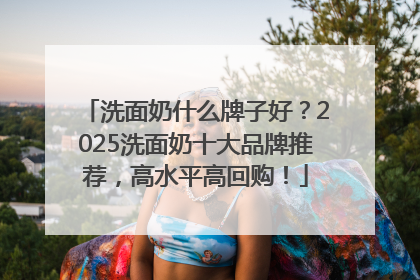洗面奶什么牌子好？2025洗面奶十大品牌推荐，高水平高回购！