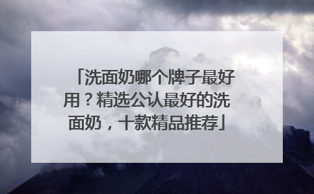 洗面奶哪个牌子最好用？精选公认最好的洗面奶，十款精品推荐