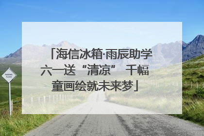 海信冰箱·雨辰助学六一送“清凉” 千幅童画绘就未来梦