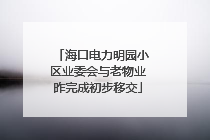 海口电力明园小区业委会与老物业昨完成初步移交