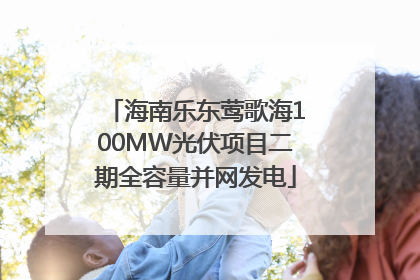 海南乐东莺歌海100MW光伏项目二期全容量并网发电