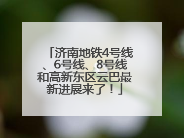 济南地铁4号线、6号线、8号线和高新东区云巴最新进展来了！