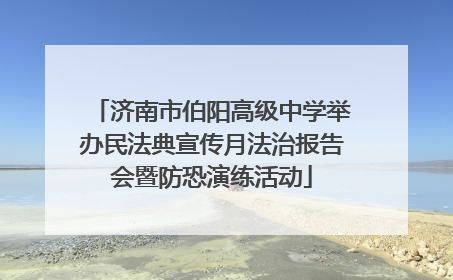 济南市伯阳高级中学举办民法典宣传月法治报告会暨防恐演练活动