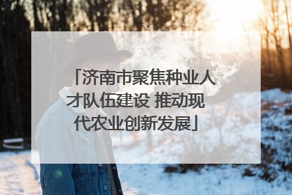 济南市聚焦种业人才队伍建设 推动现代农业创新发展
