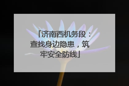 济南西机务段：查找身边隐患，筑牢安全防线