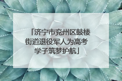 济宁市兖州区鼓楼街道退役军人为高考学子筑梦护航