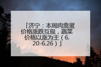 济宁：本周肉禽蛋价格涨跌互现，蔬菜价格以涨为主（6.20-6.26）