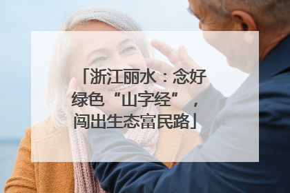 浙江丽水：念好绿色“山字经”，闯出生态富民路