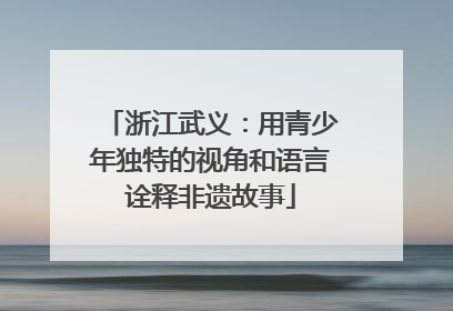浙江武义：用青少年独特的视角和语言诠释非遗故事