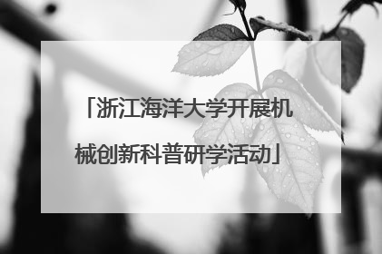 浙江海洋大学开展机械创新科普研学活动