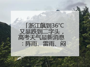 浙江飙到36℃又暴跌到二字头，高考天气最新消息：阵雨、雷雨、闷热一样不少