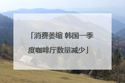 消费萎缩 韩国一季度咖啡厅数量减少