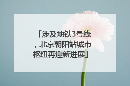 涉及地铁3号线，北京朝阳站城市枢纽再迎新进展