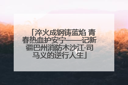 淬火成钢铸蓝焰 青春热血护安宁——记新疆巴州消防木沙江·司马义的逆行人生