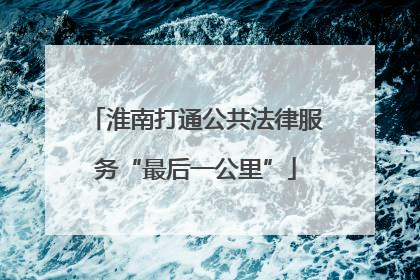 淮南打通公共法律服务“最后一公里”