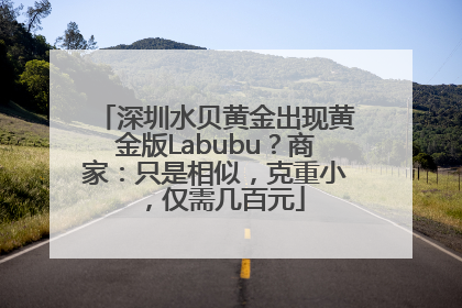 深圳水贝黄金出现黄金版Labubu？商家：只是相似，克重小，仅需几百元