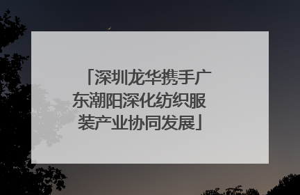 深圳龙华携手广东潮阳深化纺织服装产业协同发展