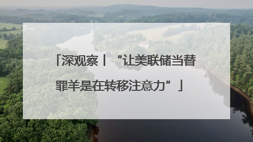 深观察丨“让美联储当替罪羊是在转移注意力”