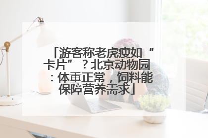 游客称老虎瘦如“卡片”？北京动物园：体重正常，饲料能保障营养需求