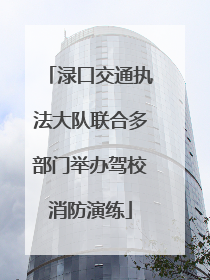 渌口交通执法大队联合多部门举办驾校消防演练