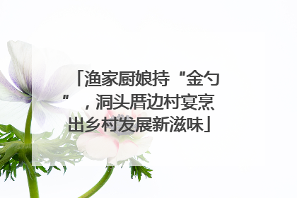 渔家厨娘持“金勺”，洞头厝边村宴烹出乡村发展新滋味