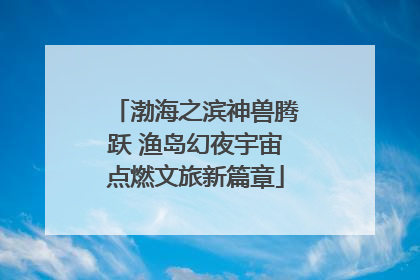 渤海之滨神兽腾跃 渔岛幻夜宇宙点燃文旅新篇章