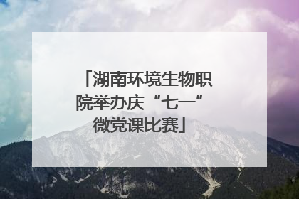 湖南环境生物职院举办庆“七一”微党课比赛