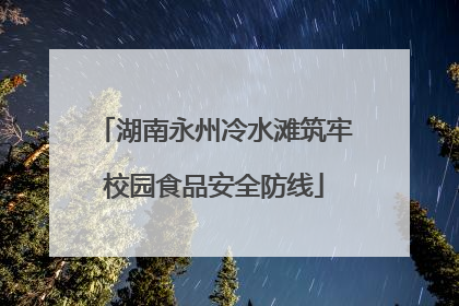 湖南永州冷水滩筑牢校园食品安全防线