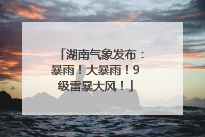 湖南气象发布：暴雨！大暴雨！9级雷暴大风！