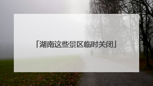 湖南这些景区临时关闭
