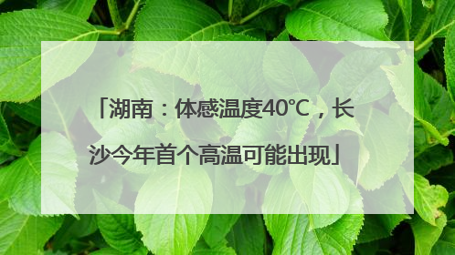 湖南：体感温度40℃，长沙今年首个高温可能出现