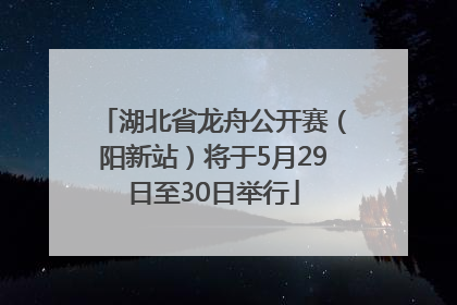 湖北省龙舟公开赛（阳新站）将于5月29日至30日举行